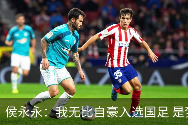 侯永永：我无比自豪入选国足 是梦寐以求的事情