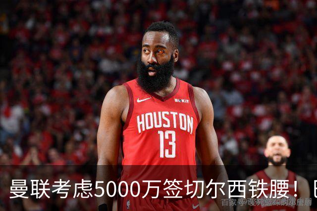 曼联考虑5000万签切尔西铁腰！巴莱巴恐亦被截胡，布莱顿给出具体要价