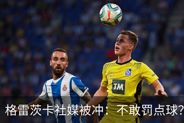 格雷茨卡社媒被冲：不敢罚点球？没种！为什么躲在塔后面？丢人…