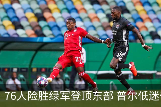 76人险胜绿军登顶东部 普尔低迷奇才力克黄蜂