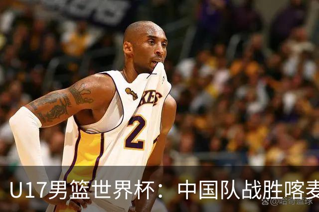 U17男篮世界杯：中国队战胜喀麦隆队